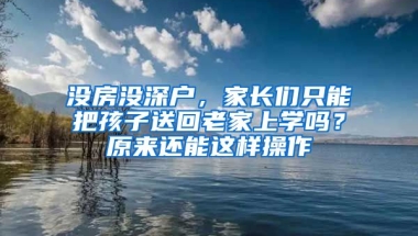 沒房沒深戶，家長們只能把孩子送回老家上學(xué)嗎？原來還能這樣操作