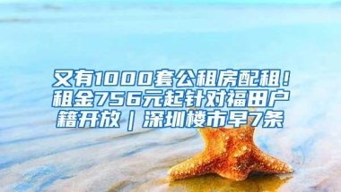 又有1000套公租房配租！租金756元起針對福田戶籍開放｜深圳樓市早7條