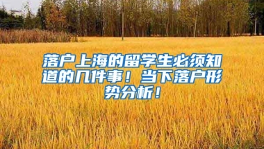 落戶上海的留學(xué)生必須知道的幾件事！當(dāng)下落戶形勢分析！