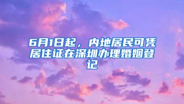 6月1日起，內(nèi)地居民可憑居住證在深圳辦理婚姻登記