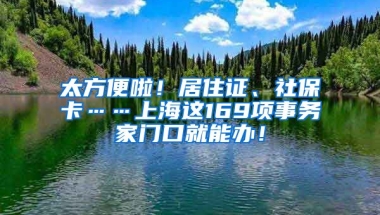 太方便啦！居住證、社?？ā虾＿@169項(xiàng)事務(wù)家門口就能辦！