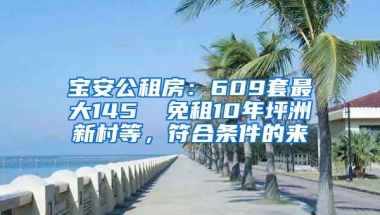 寶安公租房：609套最大145㎡ 免租10年坪洲新村等，符合條件的來(lái)