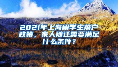 2021年上海留學(xué)生落戶政策，家人隨遷需要滿足什么條件？