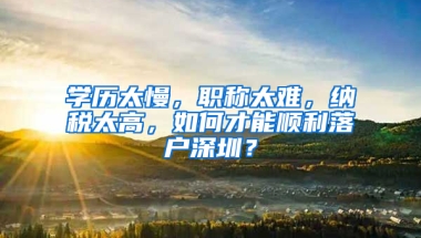 學(xué)歷太慢，職稱太難，納稅太高，如何才能順利落戶深圳？