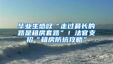 畢業(yè)生感嘆“走過最長的路是租房套路”！法官支招“租房防坑攻略”