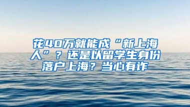 花40萬(wàn)就能成“新上海人”？還是以留學(xué)生身份落戶上海？當(dāng)心有詐→