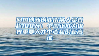 回國創(chuàng)新創(chuàng)業(yè)留學(xué)人員首超100萬！中國正成為世界重要人才中心和創(chuàng)新高地