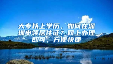 大專以上學(xué)歷，如何在深圳申領(lǐng)居住證？網(wǎng)上辦理即可，方便快捷