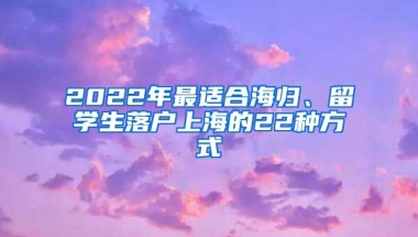 2022年最適合海歸、留學(xué)生落戶上海的22種方式