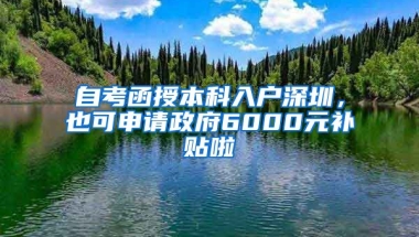 自考函授本科入戶深圳，也可申請政府6000元補貼啦