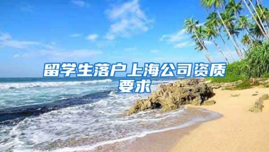 留學(xué)生落戶上海公司資質(zhì)要求