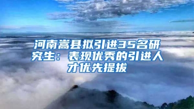 河南嵩縣擬引進(jìn)35名研究生：表現(xiàn)優(yōu)秀的引進(jìn)人才優(yōu)先提拔