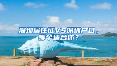 深圳居住證VS深圳戶口，哪個適合你？