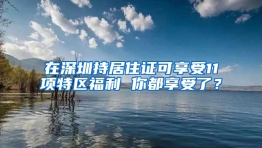 在深圳持居住證可享受11項(xiàng)特區(qū)福利 你都享受了？