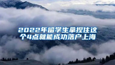 2022年留學(xué)生拿捏住這個4點就能成功落戶上海