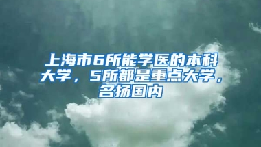 上海市6所能學(xué)醫(yī)的本科大學(xué)，5所都是重點(diǎn)大學(xué)，名揚(yáng)國內(nèi)