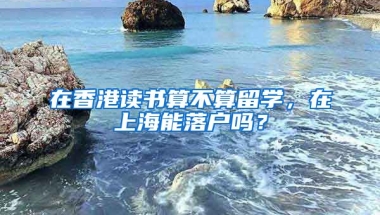 在香港讀書算不算留學(xué)，在上海能落戶嗎？