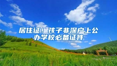 居住證！孩子非深戶上公辦學(xué)校必備證件