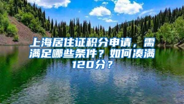 上海居住證積分申請(qǐng)，需滿足哪些條件？如何湊滿120分？