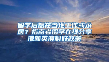 留學后想在當?shù)毓ぷ骰蛴谰?？指南者留學在線分享港新英澳利好政策