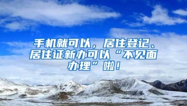 手機就可以，居住登記、居住證新辦可以“不見面辦理”啦！