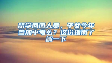 留學(xué)回國人員，子女今年參加中考么？這份指南了解一下