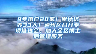 9年落戶20家！累計(jì)培養(yǎng)33人！通州區(qū)召開專項(xiàng)推進(jìn)會，加大全區(qū)博士后管理服務(wù)