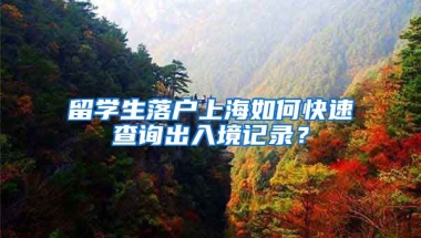 留學(xué)生落戶上海如何快速查詢出入境記錄？