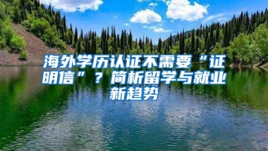 海外學(xué)歷認(rèn)證不需要“證明信”？簡(jiǎn)析留學(xué)與就業(yè)新趨勢(shì)