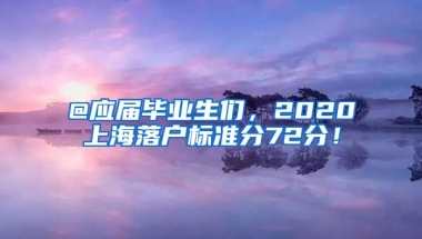 @應(yīng)屆畢業(yè)生們，2020上海落戶標(biāo)準(zhǔn)分72分！