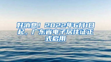 好消息！2022年6月1日起，廣東省電子居住證正式啟用