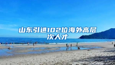 山東引進(jìn)102位海外高層次人才