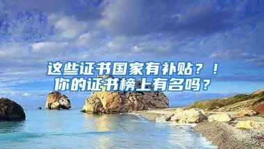 這些證書國(guó)家有補(bǔ)貼？！你的證書榜上有名嗎？