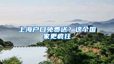 上海戶口免費(fèi)送？這個(gè)國(guó)家更瘋狂