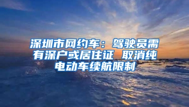 深圳市網(wǎng)約車：駕駛員需有深戶或居住證 取消純電動車續(xù)航限制