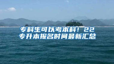 專科生可以考本科！22專升本報名時間最新匯總