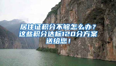 居住證積分不夠怎么辦？這些積分達標120分方案送給您！