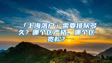 「上海落戶」需要排隊(duì)多久？哪個(gè)區(qū)嚴(yán)格、哪個(gè)區(qū)寬松？