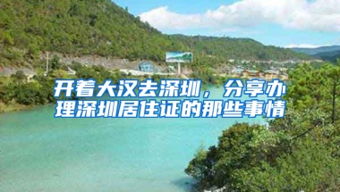 開著大漢去深圳，分享辦理深圳居住證的那些事情