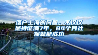 落戶上海的問題，不僅僅是持證滿7年，84個月社保就能成功