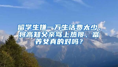 留學(xué)生嫌一萬(wàn)生活費(fèi)太少，將高知父親罵上熱搜，富養(yǎng)女真的對(duì)嗎？