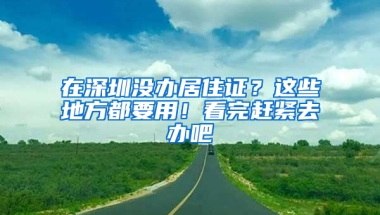 在深圳沒辦居住證？這些地方都要用！看完趕緊去辦吧