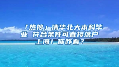 「熱搜」清華北大本科畢業(yè) 符合條件可直接落戶上海！你咋看？