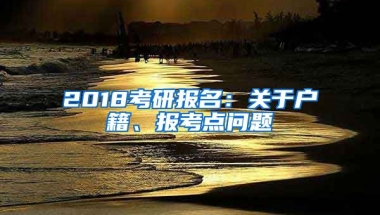 2018考研報(bào)名：關(guān)于戶籍、報(bào)考點(diǎn)問題