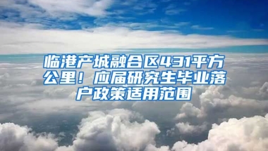 臨港產(chǎn)城融合區(qū)431平方公里！應(yīng)屆研究生畢業(yè)落戶政策適用范圍