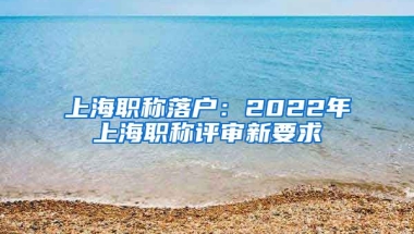 上海職稱落戶：2022年上海職稱評審新要求