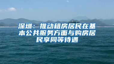 深圳：推動租房居民在基本公共服務(wù)方面與購房居民享同等待遇