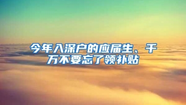 今年入深戶的應(yīng)屆生、千萬(wàn)不要忘了領(lǐng)補(bǔ)貼