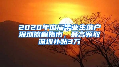 2020年應(yīng)屆畢業(yè)生落戶深圳流程指南，最高領(lǐng)取深圳補(bǔ)貼3萬