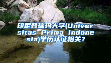 印尼普瑞瑪大學(xué)(Universitas Prima Indonesia)學(xué)歷認(rèn)證相關(guān)？